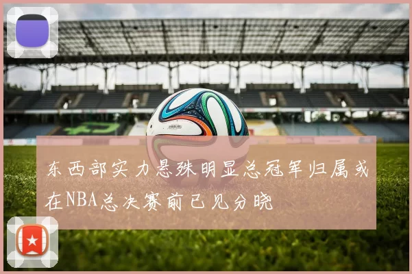 东西部实力悬殊明显总冠军归属或在NBA总决赛前已见分晓