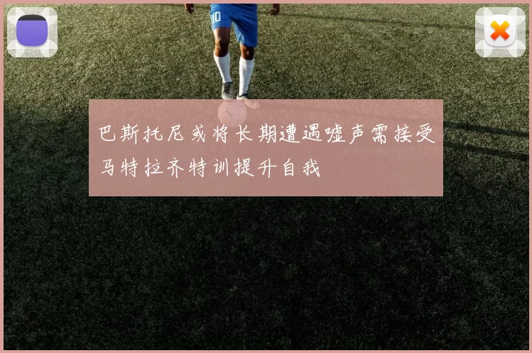 巴斯托尼或将长期遭遇嘘声需接受马特拉齐特训提升自我