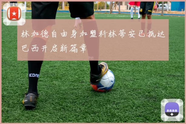 林加德自由身加盟科林蒂安已抵达巴西开启新篇章