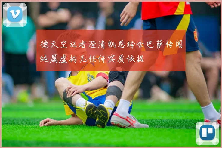 德天空记者澄清凯恩转会巴萨传闻纯属虚构无任何实质依据