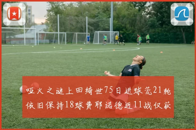 哑火之谜上田绮世75日进球荒21轮依旧保持18球费耶诺德近11战仅获3胜