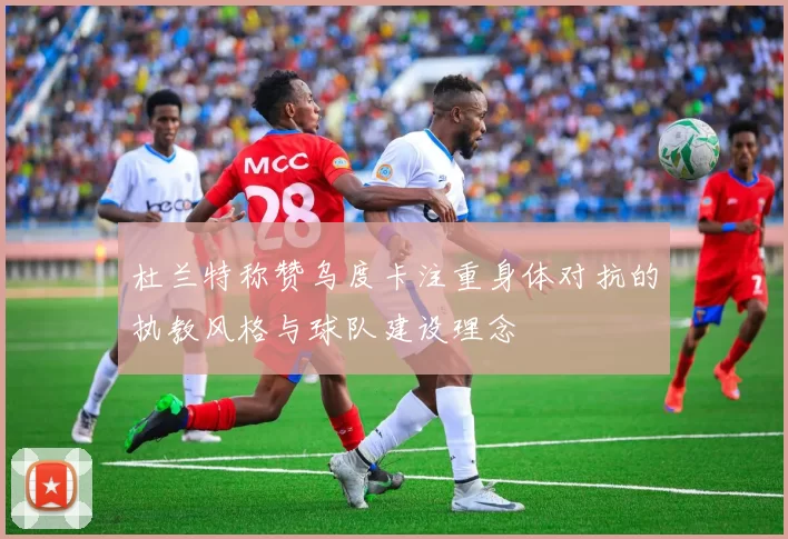 杜兰特称赞乌度卡注重身体对抗的执教风格与球队建设理念