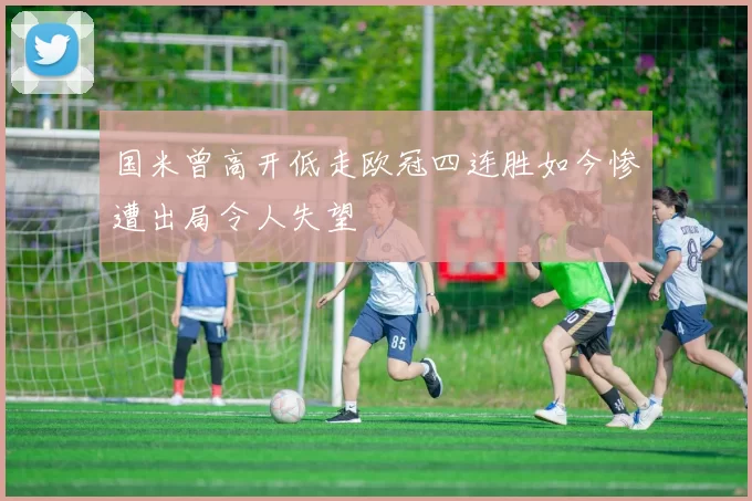 国米曾高开低走欧冠四连胜如今惨遭出局令人失望