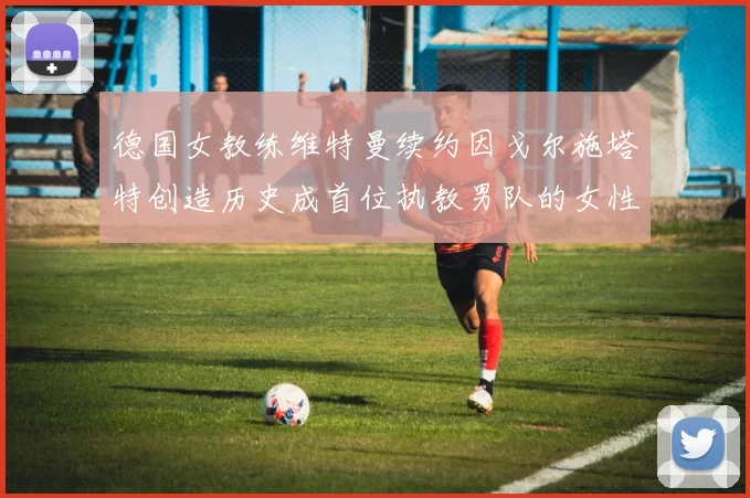 德国女教练维特曼续约因戈尔施塔特创造历史成首位执教男队的女性教练
