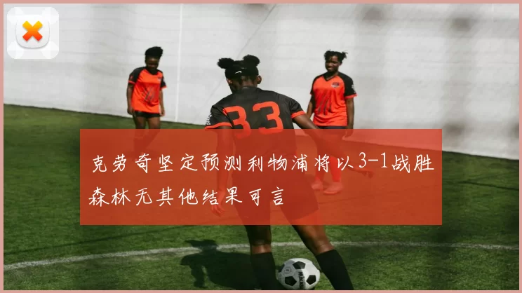 克劳奇坚定预测利物浦将以3-1战胜森林无其他结果可言
