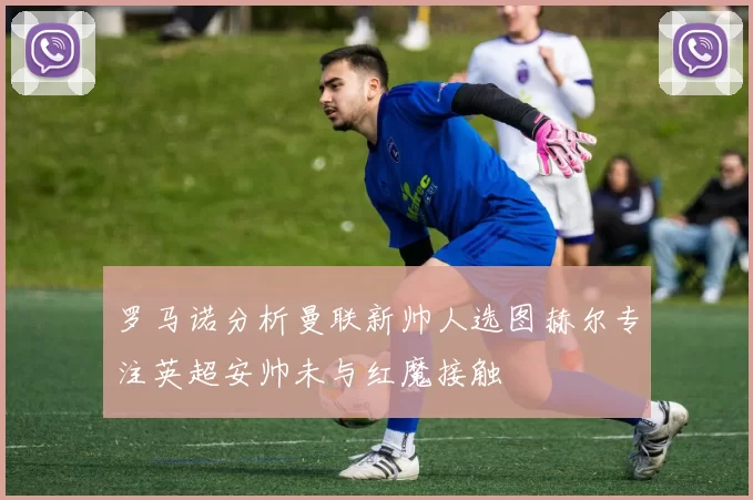 罗马诺分析曼联新帅人选图赫尔专注英超安帅未与红魔接触