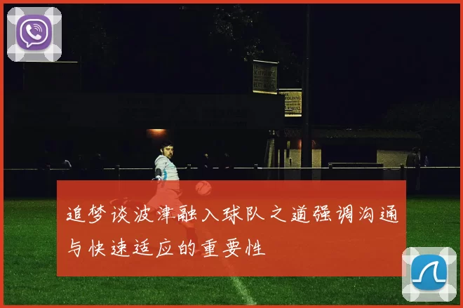追梦谈波津融入球队之道强调沟通与快速适应的重要性