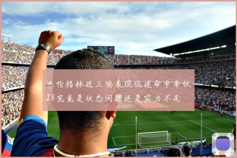 杰伦格林近三场表现低迷命中率仅28究竟是状态问题还是实力不足