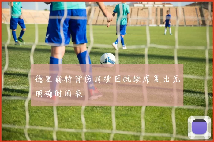 德里赫特背伤持续困扰缺席复出无明确时间表