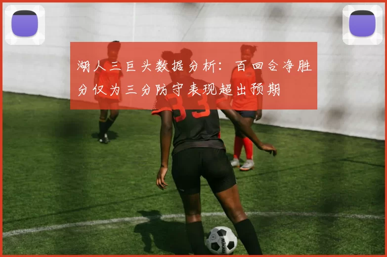 湖人三巨头数据分析：百回合净胜分仅为三分防守表现超出预期