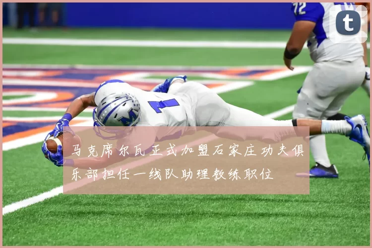 马克席尔瓦正式加盟石家庄功夫俱乐部担任一线队助理教练职位