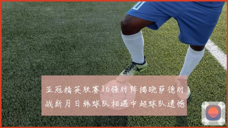 亚冠精英联赛16强对阵揭晓萨德对战新月日韩球队相遇中超球队遗憾出局