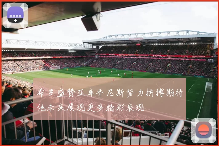 希罗盛赞亚库乔尼斯努力拼搏期待他未来展现更多精彩表现