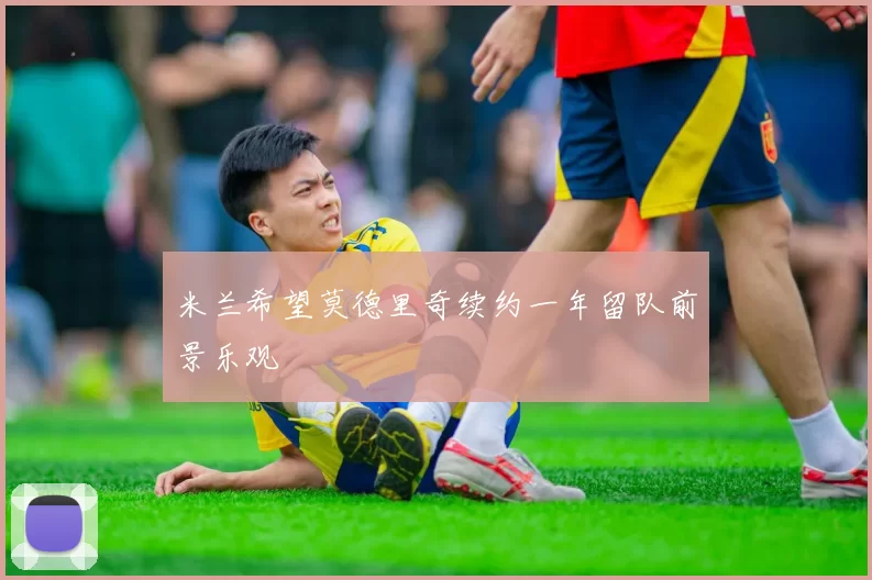 米兰希望莫德里奇续约一年留队前景乐观