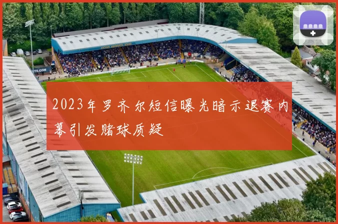 2023年罗齐尔短信曝光暗示退赛内幕引发赌球质疑