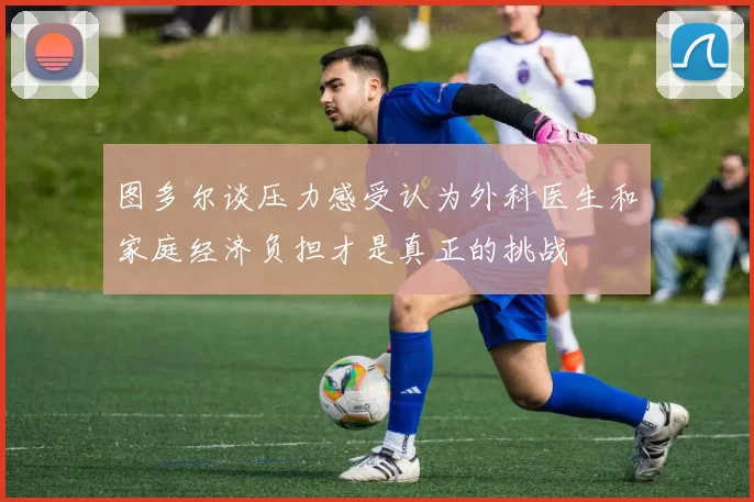 图多尔谈压力感受认为外科医生和家庭经济负担才是真正的挑战