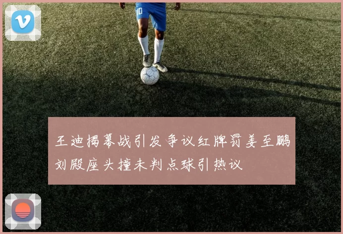 王迪揭幕战引发争议红牌罚姜至鹏刘殿座头撞未判点球引热议