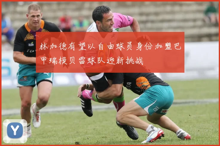 林加德有望以自由球员身份加盟巴甲瑞模贝雷球队迎新挑战