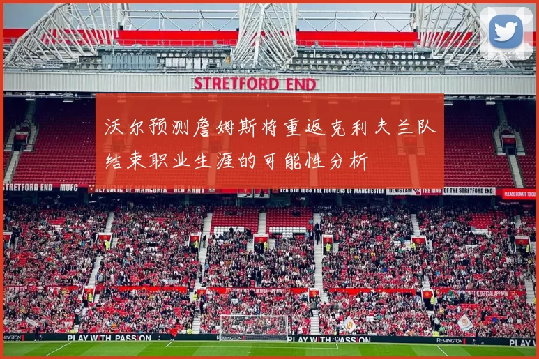 沃尔预测詹姆斯将重返克利夫兰队结束职业生涯的可能性分析