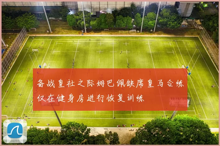 备战皇社之际姆巴佩缺席皇马合练仅在健身房进行恢复训练