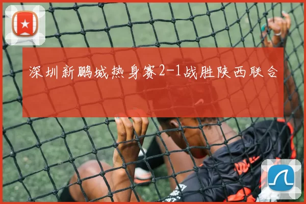深圳新鹏城热身赛2-1战胜陕西联合