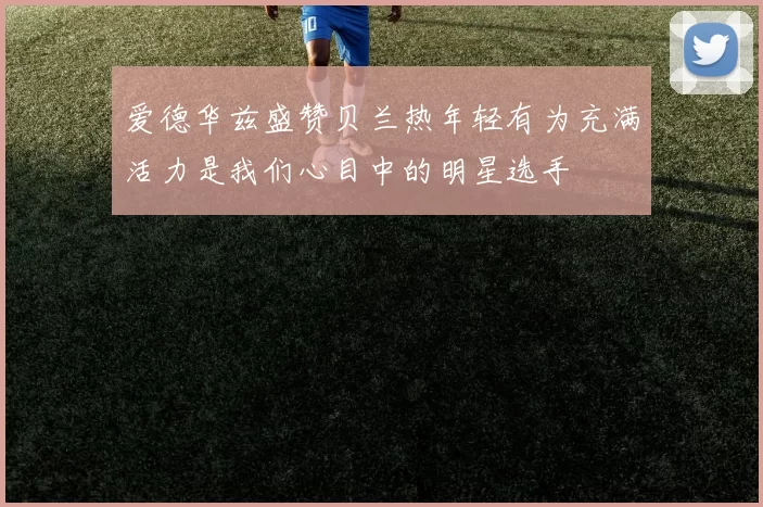 爱德华兹盛赞贝兰热年轻有为充满活力是我们心目中的明星选手