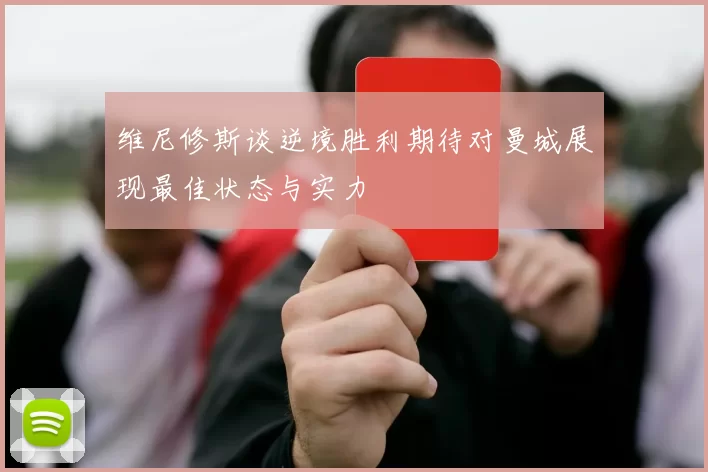维尼修斯谈逆境胜利期待对曼城展现最佳状态与实力