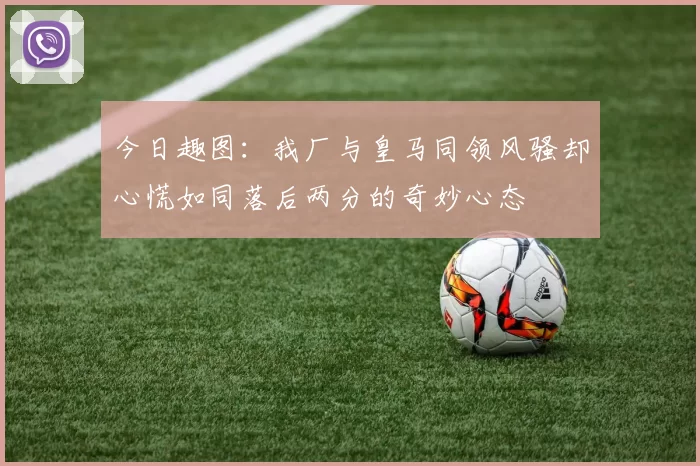 今日趣图：我厂与皇马同领风骚却心慌如同落后两分的奇妙心态