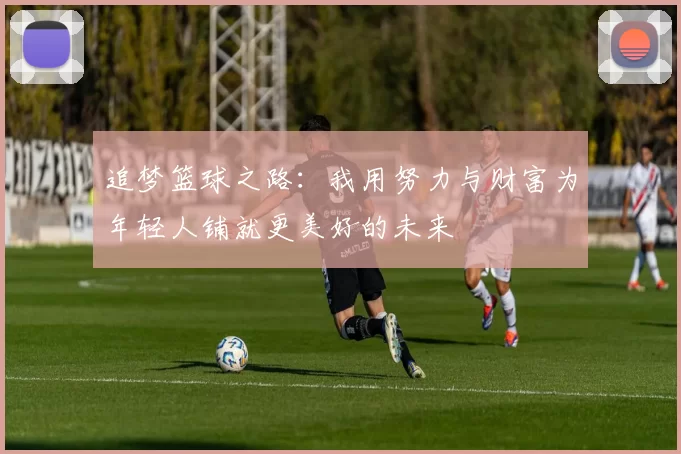 追梦篮球之路：我用努力与财富为年轻人铺就更美好的未来
