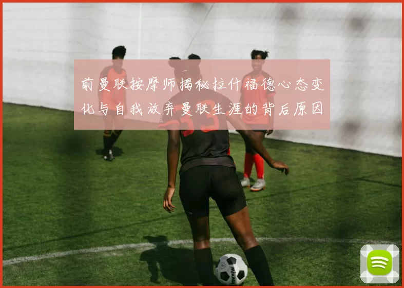 前曼联按摩师揭秘拉什福德心态变化与自我放弃曼联生涯的背后原因