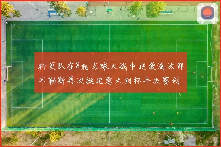 科莫队在8轮点球大战中逆袭淘汰那不勒斯再次挺进意大利杯半决赛创造历史