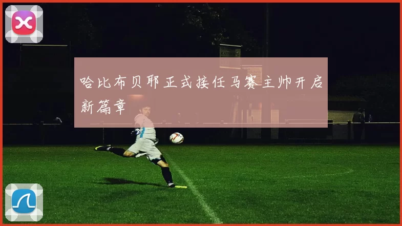 哈比布贝耶正式接任马赛主帅开启新篇章
