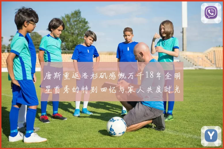 唐斯重返洛杉矶感慨万千18年全明星首秀的特别回忆与家人共度时光