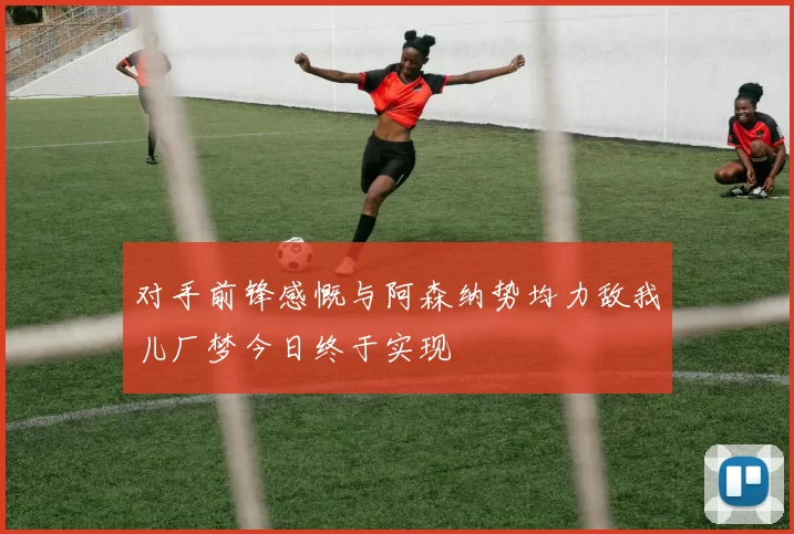 对手前锋感慨与阿森纳势均力敌我儿厂梦今日终于实现