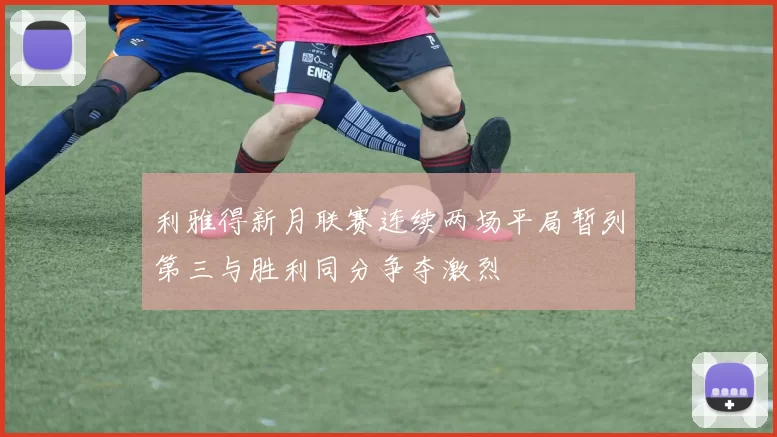 利雅得新月联赛连续两场平局暂列第三与胜利同分争夺激烈