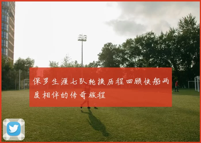 保罗生涯七队轮换历程回顾快船两度相伴的传奇旅程