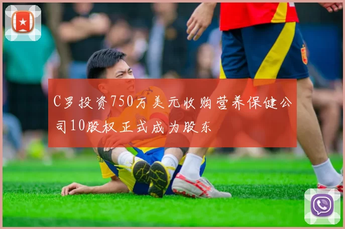 C罗投资750万美元收购营养保健公司10股权正式成为股东